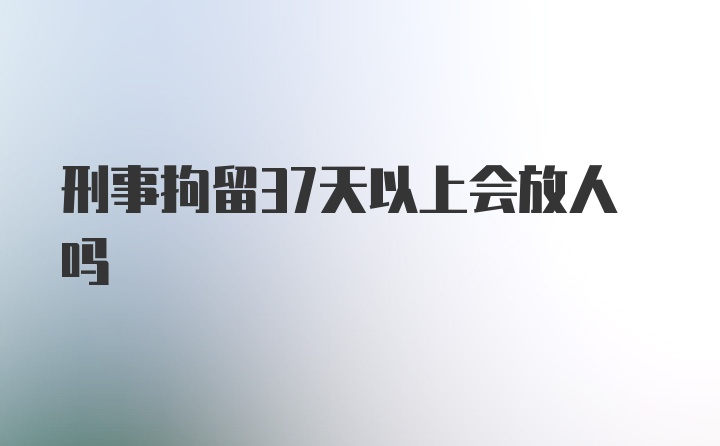 刑事拘留37天以上会放人吗