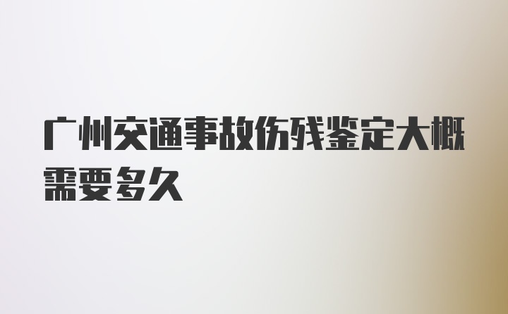 广州交通事故伤残鉴定大概需要多久