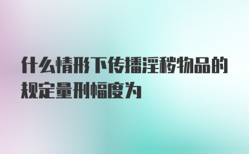 什么情形下传播淫秽物品的规定量刑幅度为