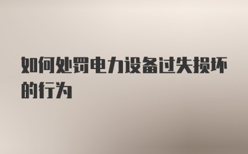 如何处罚电力设备过失损坏的行为