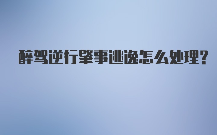 醉驾逆行肇事逃逸怎么处理？