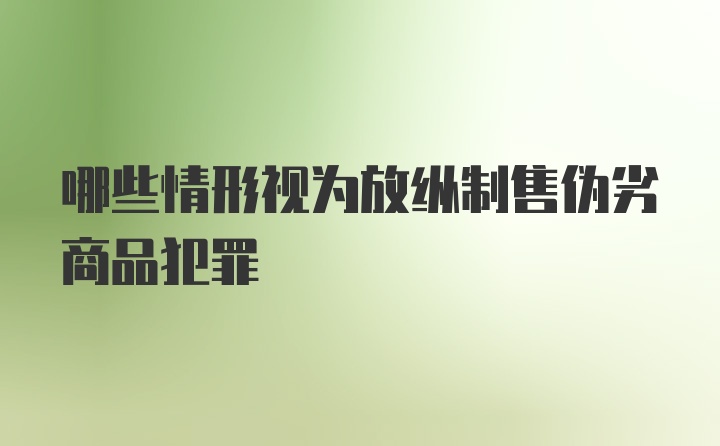 哪些情形视为放纵制售伪劣商品犯罪