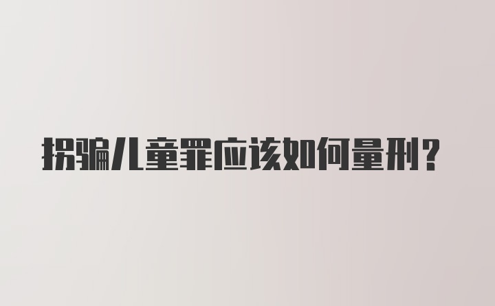 拐骗儿童罪应该如何量刑？