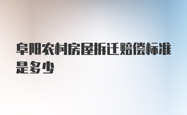 阜阳农村房屋拆迁赔偿标准是多少