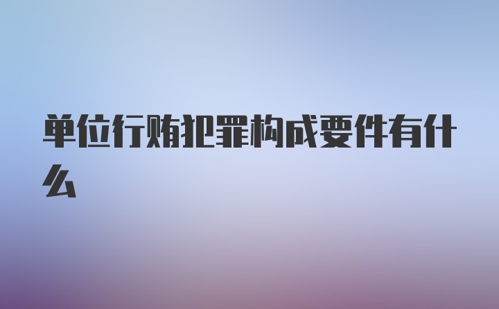 单位行贿犯罪构成要件有什么