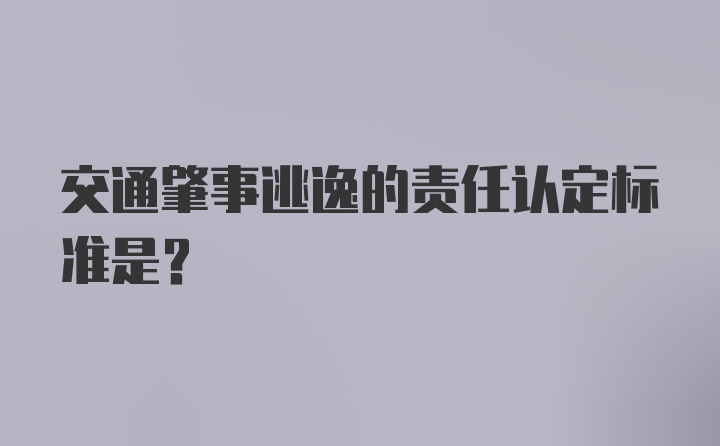 交通肇事逃逸的责任认定标准是？