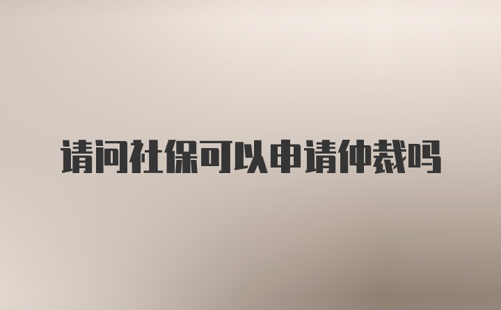 请问社保可以申请仲裁吗