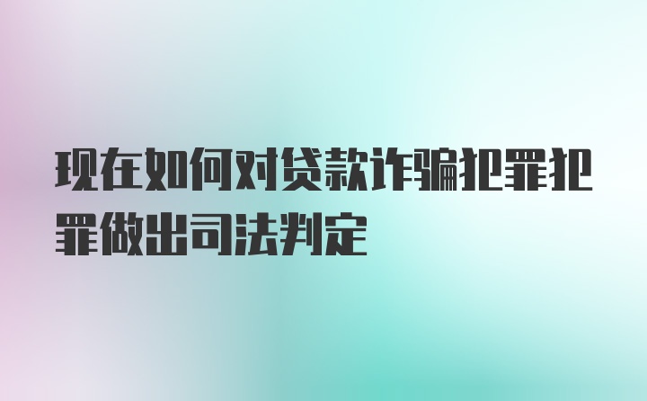 现在如何对贷款诈骗犯罪犯罪做出司法判定