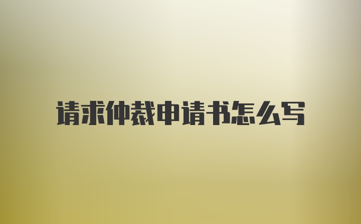 请求仲裁申请书怎么写