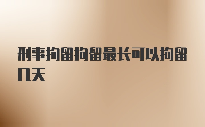 刑事拘留拘留最长可以拘留几天