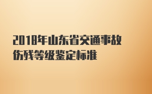 2018年山东省交通事故伤残等级鉴定标准