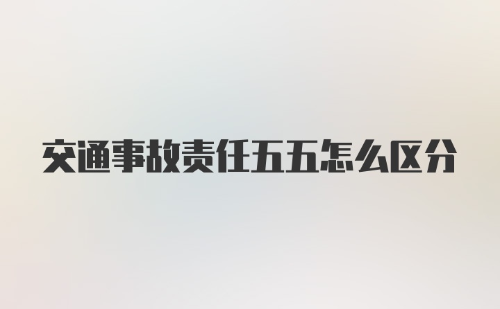 交通事故责任五五怎么区分