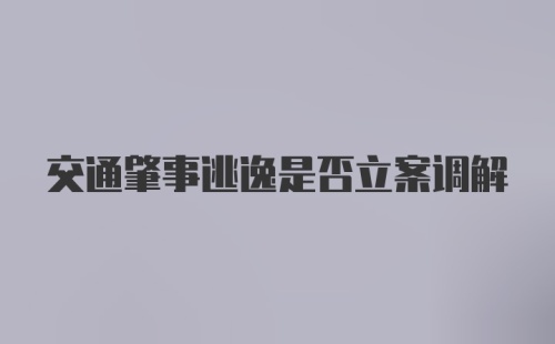 交通肇事逃逸是否立案调解