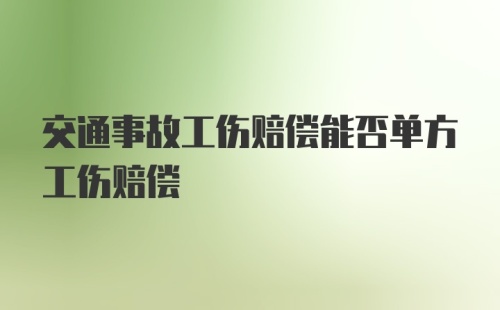 交通事故工伤赔偿能否单方工伤赔偿