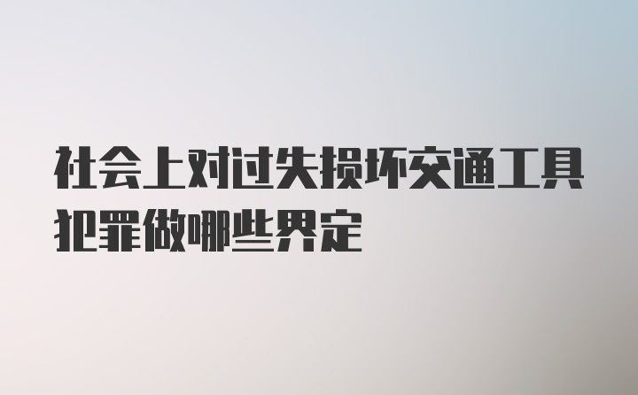 社会上对过失损坏交通工具犯罪做哪些界定