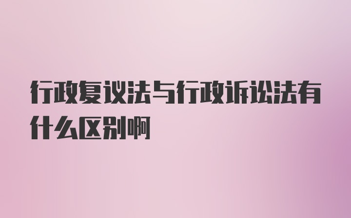 行政复议法与行政诉讼法有什么区别啊