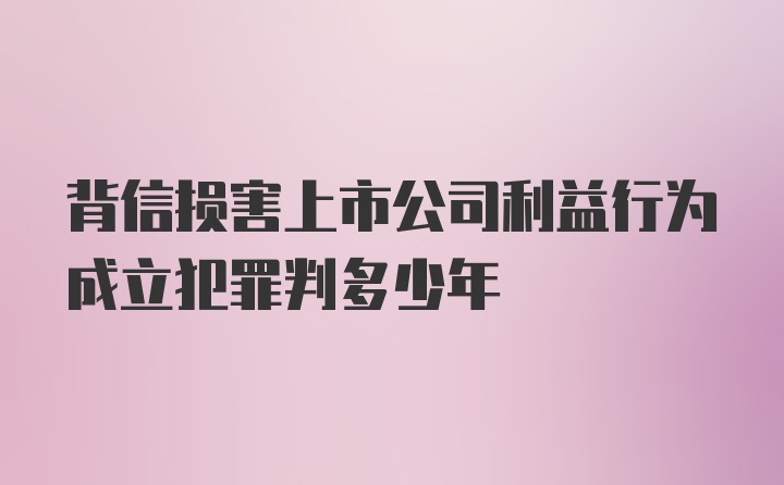 背信损害上市公司利益行为成立犯罪判多少年