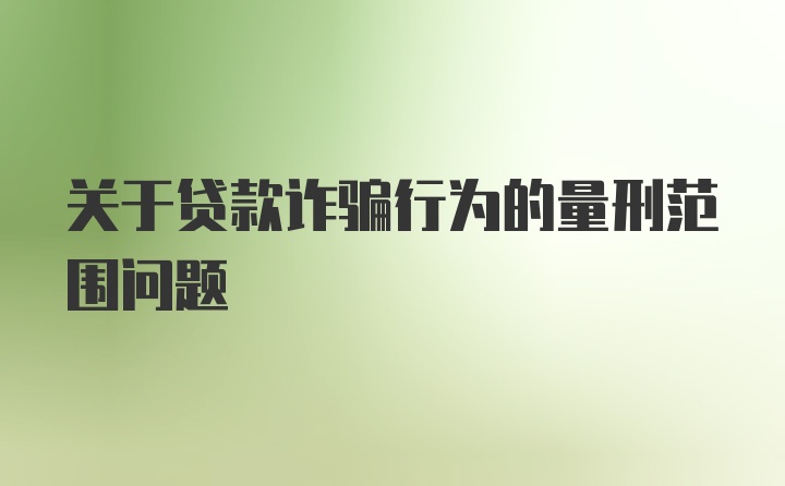 关于贷款诈骗行为的量刑范围问题