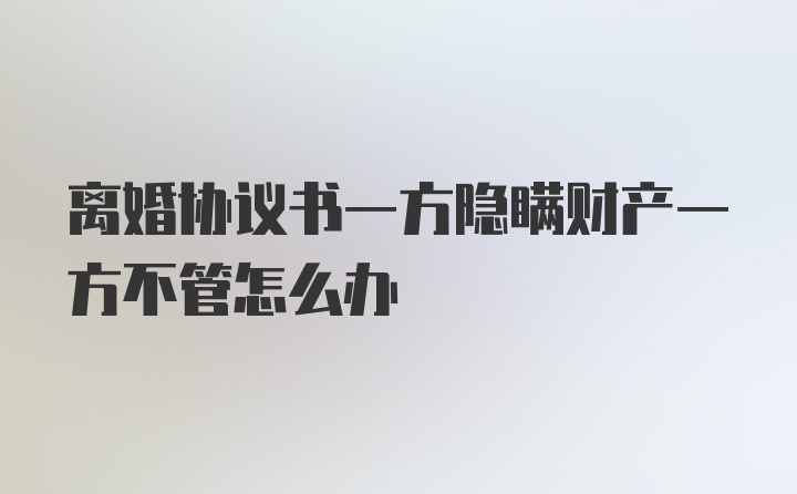 离婚协议书一方隐瞒财产一方不管怎么办