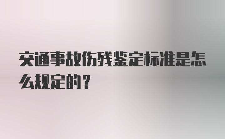 交通事故伤残鉴定标准是怎么规定的？