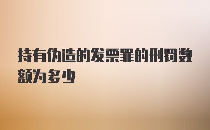 持有伪造的发票罪的刑罚数额为多少