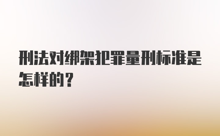 刑法对绑架犯罪量刑标准是怎样的？