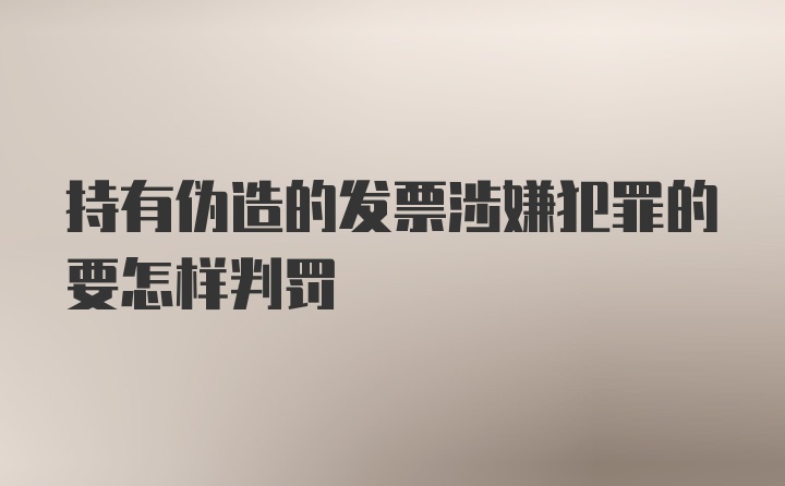 持有伪造的发票涉嫌犯罪的要怎样判罚