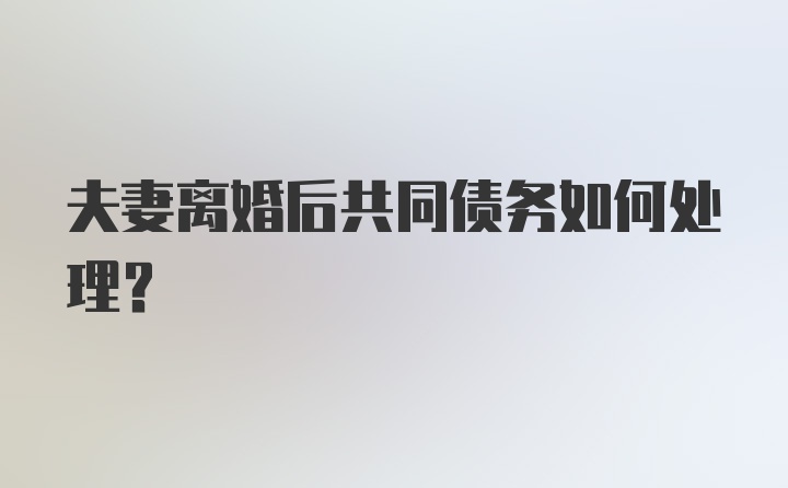 夫妻离婚后共同债务如何处理？