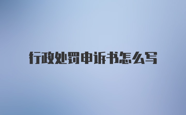 行政处罚申诉书怎么写