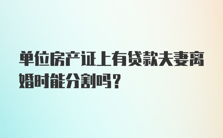 单位房产证上有贷款夫妻离婚时能分割吗?