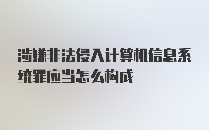 涉嫌非法侵入计算机信息系统罪应当怎么构成