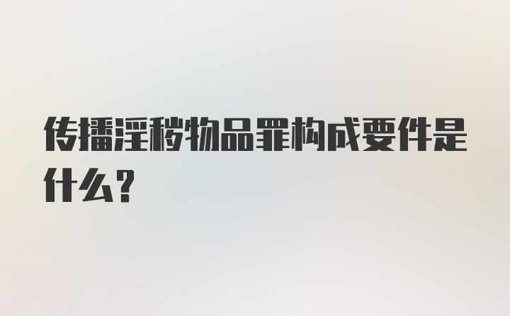 传播淫秽物品罪构成要件是什么？