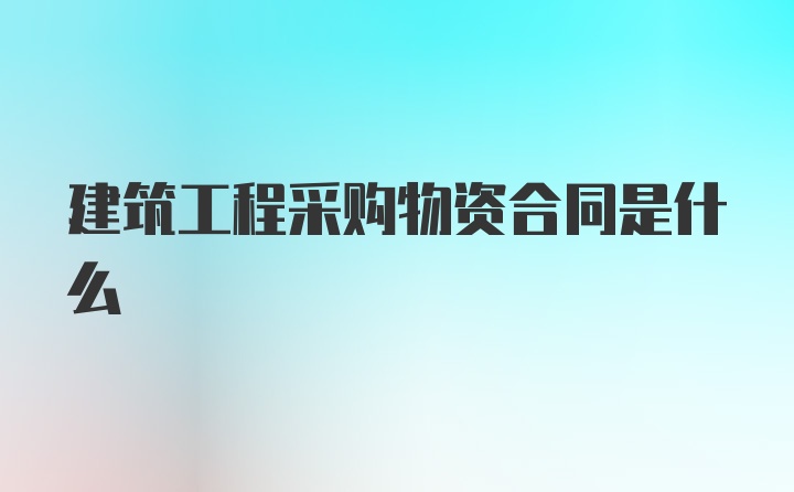 建筑工程采购物资合同是什么