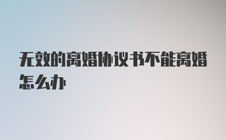 无效的离婚协议书不能离婚怎么办