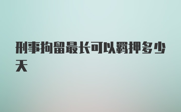 刑事拘留最长可以羁押多少天