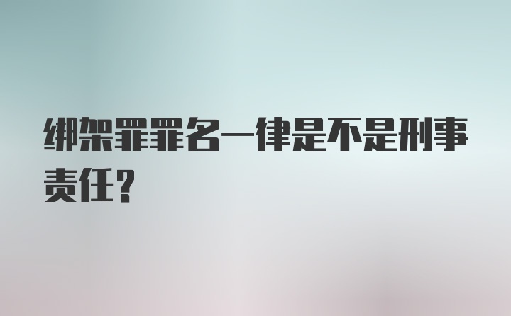 绑架罪罪名一律是不是刑事责任?