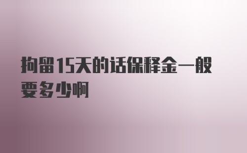 拘留15天的话保释金一般要多少啊