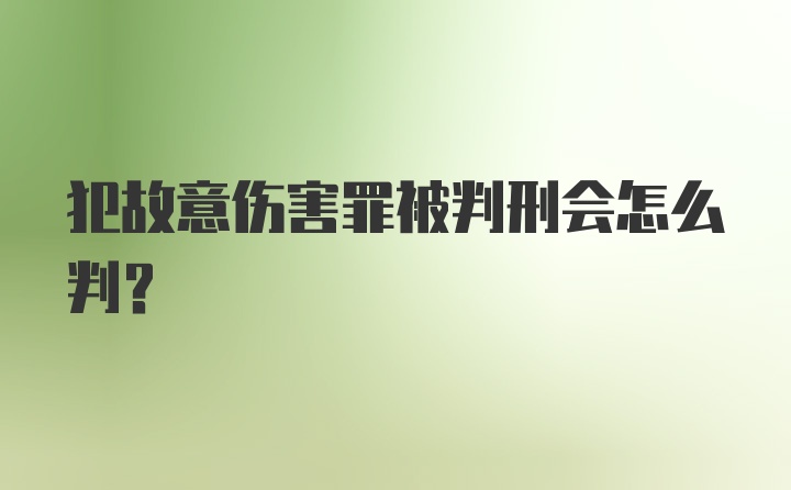 犯故意伤害罪被判刑会怎么判?