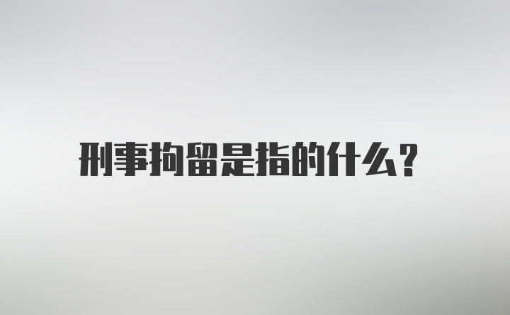 刑事拘留是指的什么？