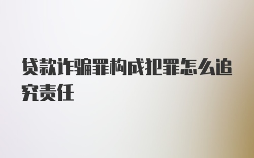 贷款诈骗罪构成犯罪怎么追究责任