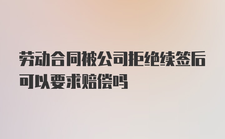 劳动合同被公司拒绝续签后可以要求赔偿吗