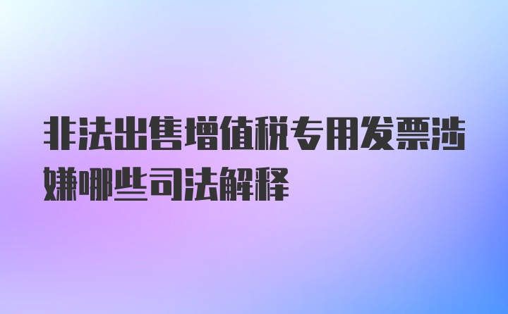 非法出售增值税专用发票涉嫌哪些司法解释