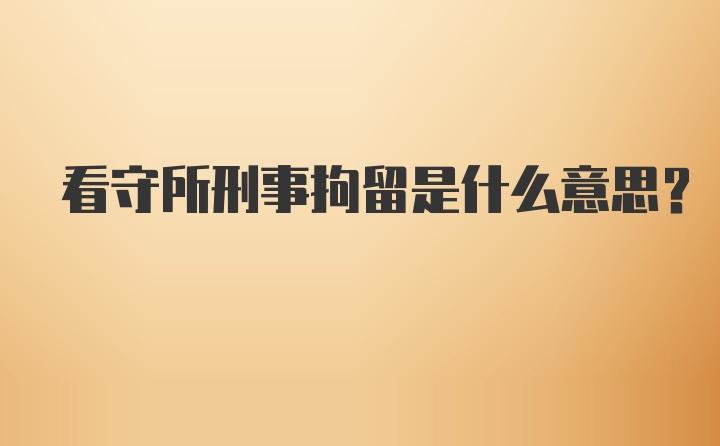 看守所刑事拘留是什么意思？