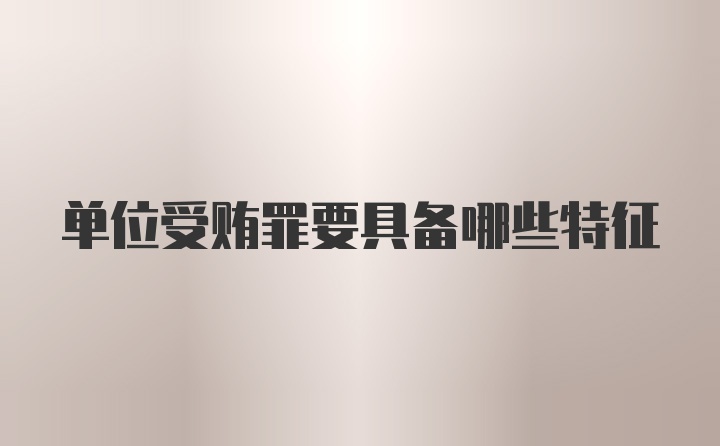 单位受贿罪要具备哪些特征
