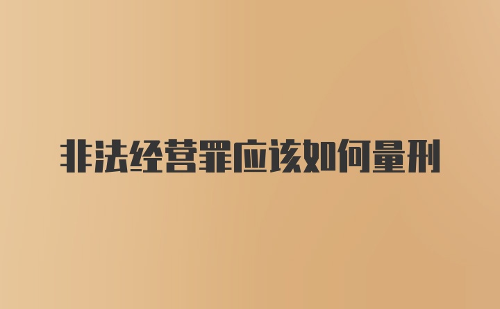 非法经营罪应该如何量刑