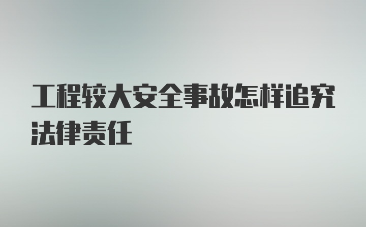 工程较大安全事故怎样追究法律责任