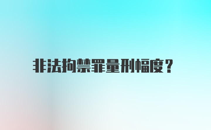 非法拘禁罪量刑幅度？