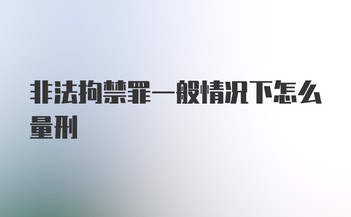 非法拘禁罪一般情况下怎么量刑