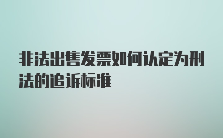 非法出售发票如何认定为刑法的追诉标准