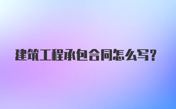 建筑工程承包合同怎么写？